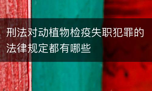 刑法对动植物检疫失职犯罪的法律规定都有哪些