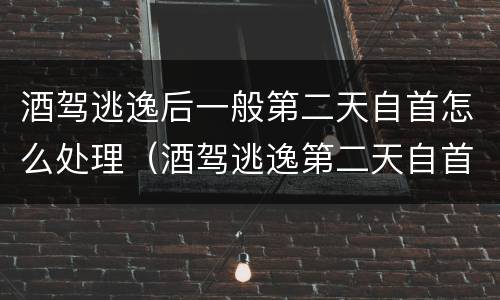 酒驾逃逸后一般第二天自首怎么处理（酒驾逃逸第二天自首民警怀疑喝酒怎么办）