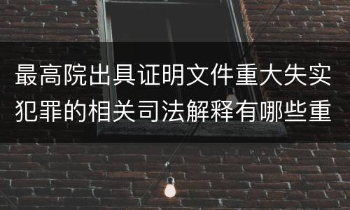 最高院出具证明文件重大失实犯罪的相关司法解释有哪些重要内容