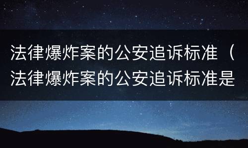 法律爆炸案的公安追诉标准（法律爆炸案的公安追诉标准是什么）