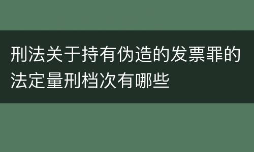 刑法关于持有伪造的发票罪的法定量刑档次有哪些