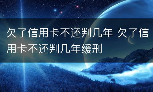 欠了信用卡不还判几年 欠了信用卡不还判几年缓刑