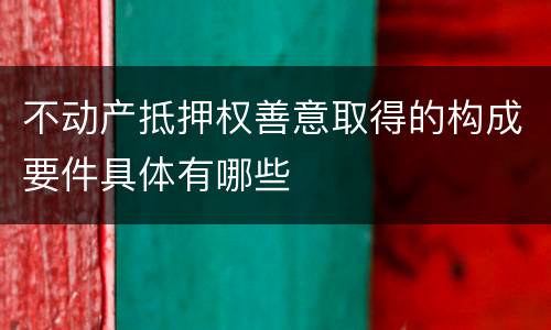 不动产抵押权善意取得的构成要件具体有哪些