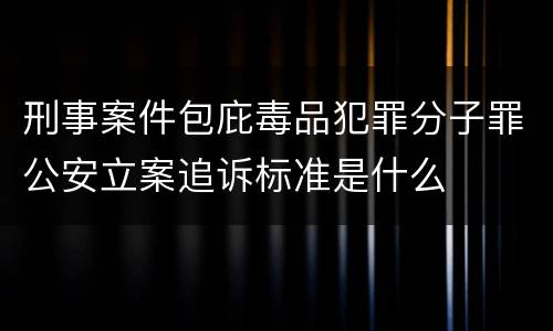 刑事案件包庇毒品犯罪分子罪公安立案追诉标准是什么