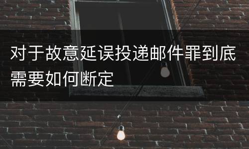 对于故意延误投递邮件罪到底需要如何断定