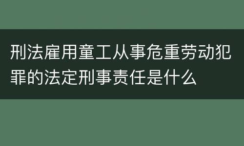 刑法雇用童工从事危重劳动犯罪的法定刑事责任是什么