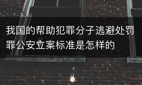 我国的帮助犯罪分子逃避处罚罪公安立案标准是怎样的