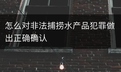 怎么对非法捕捞水产品犯罪做出正确确认