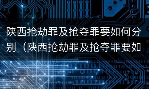 陕西抢劫罪及抢夺罪要如何分别（陕西抢劫罪及抢夺罪要如何分别判决）