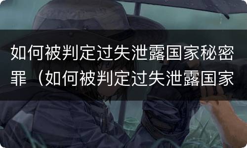 如何被判定过失泄露国家秘密罪（如何被判定过失泄露国家秘密罪）