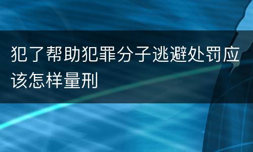 犯了帮助犯罪分子逃避处罚应该怎样量刑