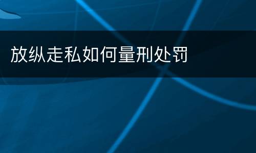 放纵走私如何量刑处罚