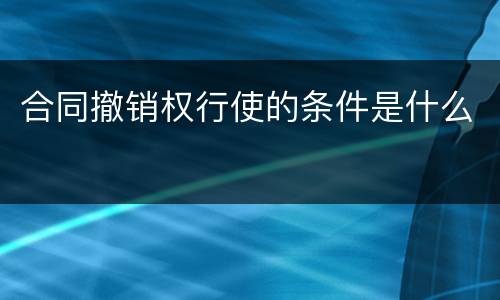 合同撤销权行使的条件是什么