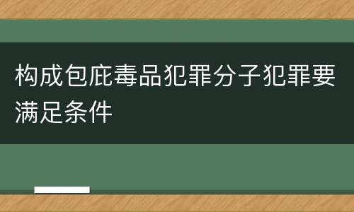 构成包庇毒品犯罪分子犯罪要满足条件