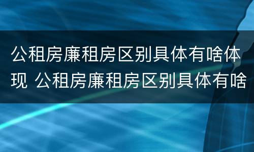 公租房廉租房区别具体有啥体现 公租房廉租房区别具体有啥体现呢