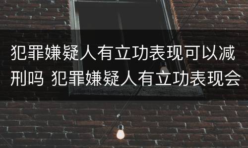 犯罪嫌疑人有立功表现可以减刑吗 犯罪嫌疑人有立功表现会减刑多少