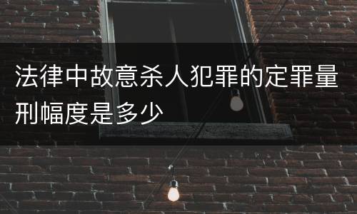 法律中故意杀人犯罪的定罪量刑幅度是多少