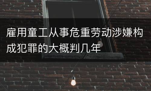 雇用童工从事危重劳动涉嫌构成犯罪的大概判几年