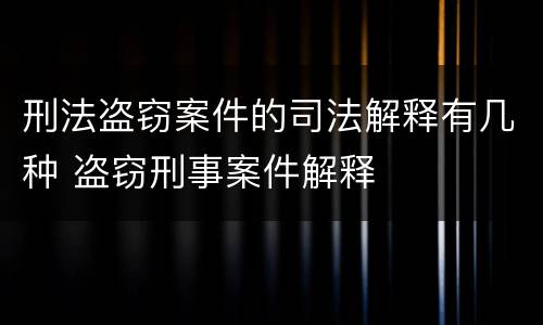 刑法盗窃案件的司法解释有几种 盗窃刑事案件解释