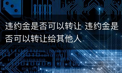 违约金是否可以转让 违约金是否可以转让给其他人