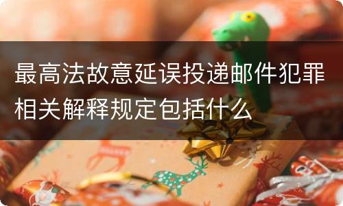 最高法故意延误投递邮件犯罪相关解释规定包括什么