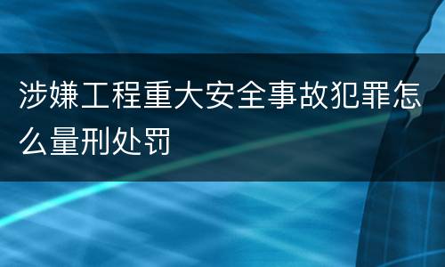 涉嫌工程重大安全事故犯罪怎么量刑处罚