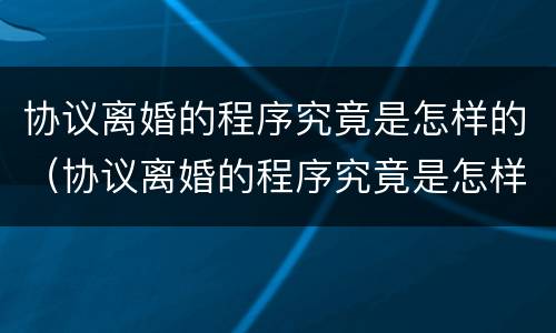 协议离婚的程序究竟是怎样的（协议离婚的程序究竟是怎样的呀）