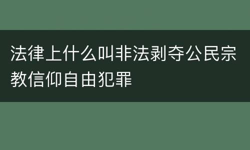 法律上什么叫非法剥夺公民宗教信仰自由犯罪