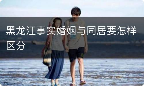 黑龙江事实婚姻与同居要怎样区分