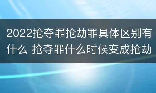 2022抢夺罪抢劫罪具体区别有什么 抢夺罪什么时候变成抢劫罪