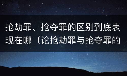 抢劫罪、抢夺罪的区别到底表现在哪（论抢劫罪与抢夺罪的区别）