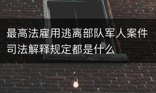 最高法雇用逃离部队军人案件司法解释规定都是什么