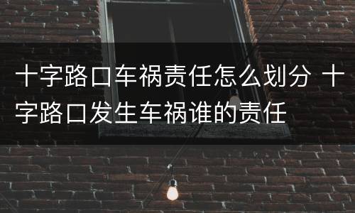 十字路口车祸责任怎么划分 十字路口发生车祸谁的责任