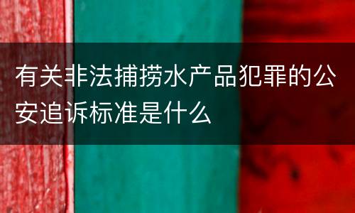 有关非法捕捞水产品犯罪的公安追诉标准是什么