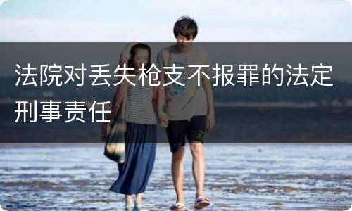 法院对丢失枪支不报罪的法定刑事责任