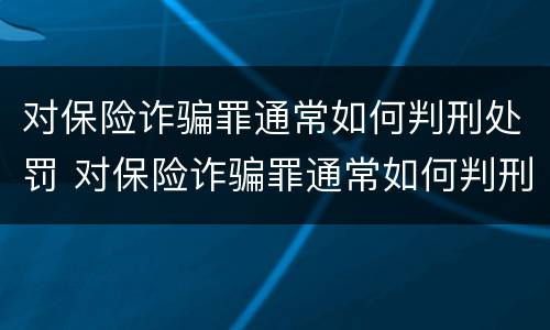 对保险诈骗罪通常如何判刑处罚 对保险诈骗罪通常如何判刑处罚的