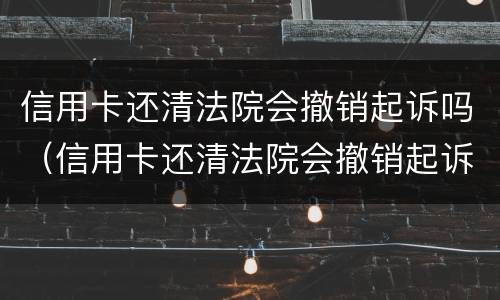 信用卡还清法院会撤销起诉吗（信用卡还清法院会撤销起诉吗要多久）