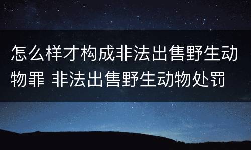 怎么样才构成非法出售野生动物罪 非法出售野生动物处罚