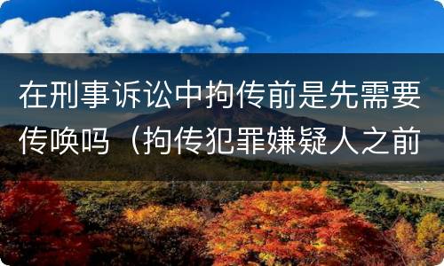 在刑事诉讼中拘传前是先需要传唤吗（拘传犯罪嫌疑人之前必须先传唤）