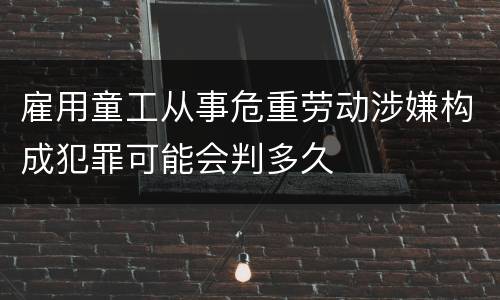 雇用童工从事危重劳动涉嫌构成犯罪可能会判多久