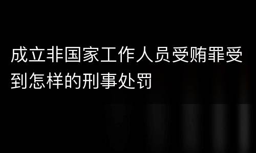 成立非国家工作人员受贿罪受到怎样的刑事处罚