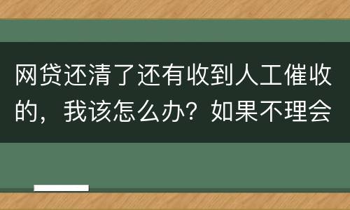 网贷还清了还有收到人工催收的，我该怎么办？如果不理会会不会爆通讯录