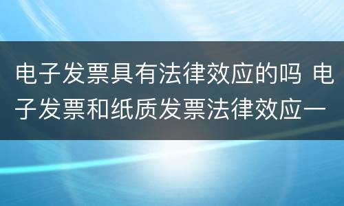 电子发票具有法律效应的吗 电子发票和纸质发票法律效应一样吗