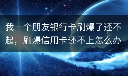 我一个朋友银行卡刷爆了还不起，刷爆信用卡还不上怎么办