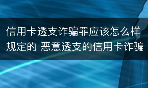 信用卡透支诈骗罪应该怎么样规定的 恶意透支的信用卡诈骗罪