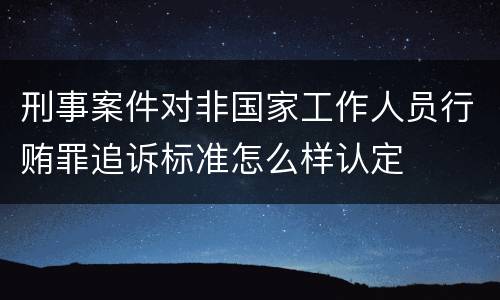 刑事案件对非国家工作人员行贿罪追诉标准怎么样认定