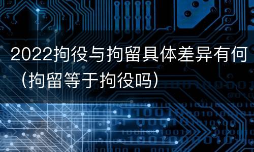 2022拘役与拘留具体差异有何（拘留等于拘役吗）