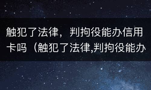 触犯了法律，判拘役能办信用卡吗（触犯了法律,判拘役能办信用卡吗）