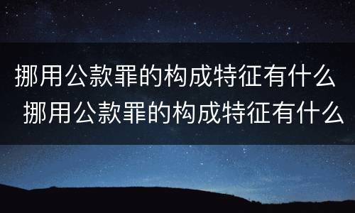 挪用公款罪的构成特征有什么 挪用公款罪的构成特征有什么要求