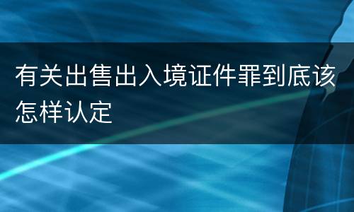 有关出售出入境证件罪到底该怎样认定